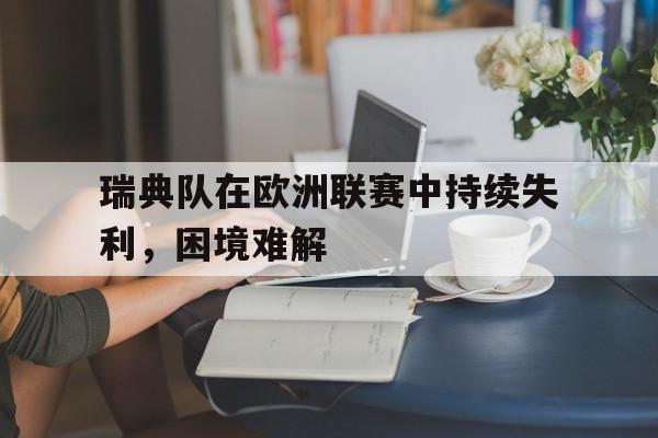 瑞典队在欧洲联赛中持续失利,困境难解决的问题