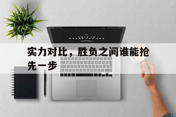 九游游戏平台-实力对比,胜负之间谁能抢先一步